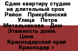 Сдам квартиру-студию на длительный срок › Район ­ Прикубанский › Улица ­ Петра Метальникова › Дом ­ 7 › Этажность дома ­ 16 › Цена ­ 13 000 - Краснодарский край, Краснодар г. Недвижимость » Квартиры аренда   . Краснодарский край,Краснодар г.